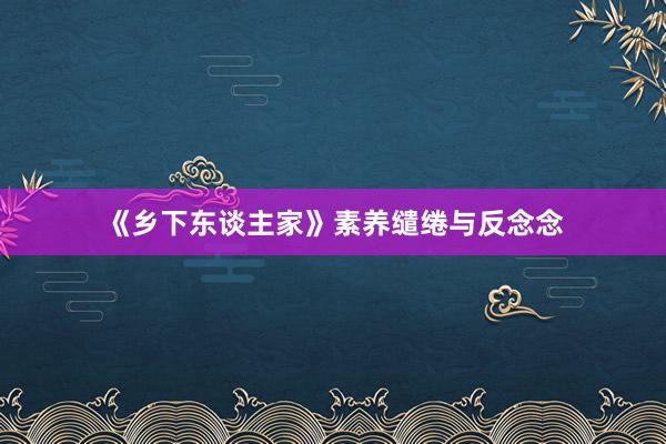 《乡下东谈主家》素养缱绻与反念念