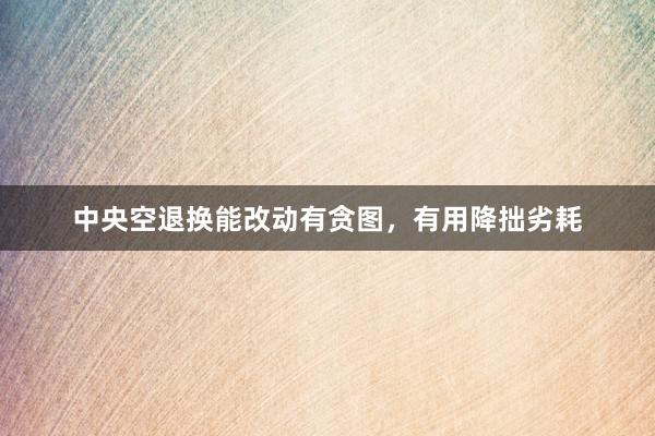 中央空退换能改动有贪图，有用降拙劣耗