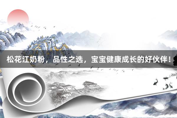 松花江奶粉，品性之选，宝宝健康成长的好伙伴！