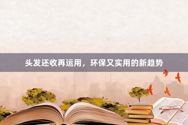 头发还收再运用，环保又实用的新趋势