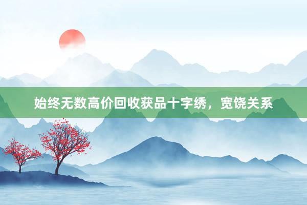 始终无数高价回收获品十字绣，宽饶关系