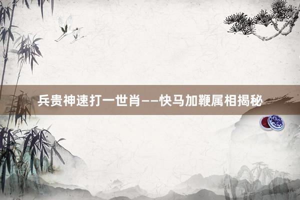 兵贵神速打一世肖——快马加鞭属相揭秘