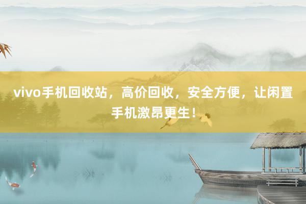 vivo手机回收站，高价回收，安全方便，让闲置手机激昂更生！