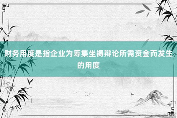 财务用度是指企业为筹集坐褥辩论所需资金而发生的用度