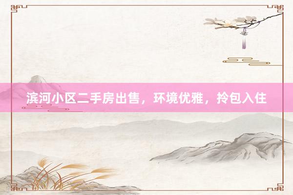 滨河小区二手房出售，环境优雅，拎包入住