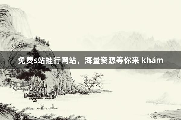 免费s站推行网站，海量资源等你来 khám