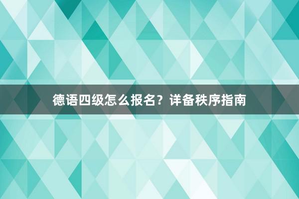 德语四级怎么报名？详备秩序指南