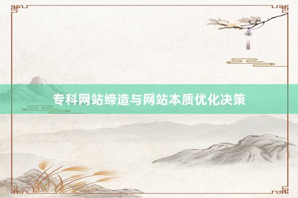 专科网站缔造与网站本质优化决策