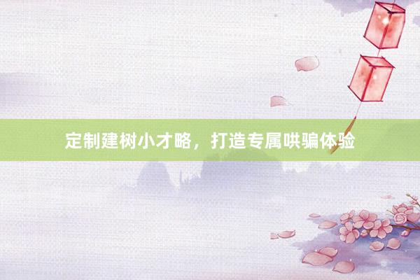 定制建树小才略，打造专属哄骗体验