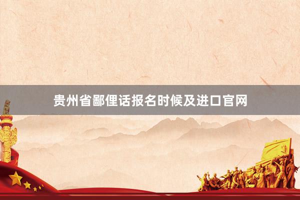 贵州省鄙俚话报名时候及进口官网