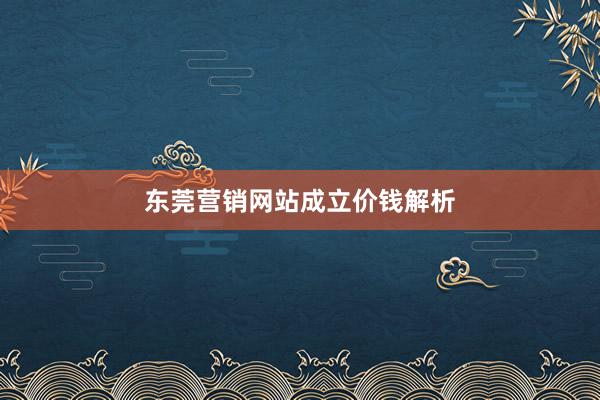 东莞营销网站成立价钱解析