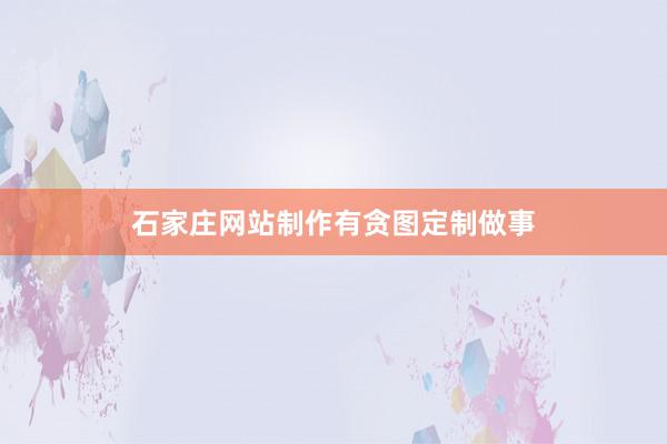 石家庄网站制作有贪图定制做事