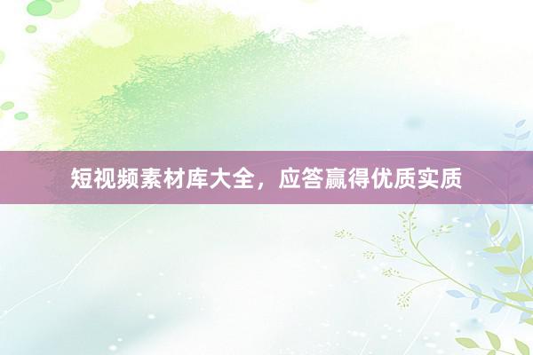 短视频素材库大全，应答赢得优质实质