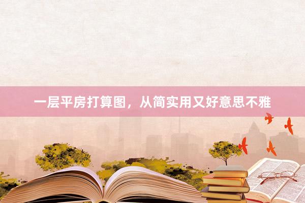 一层平房打算图，从简实用又好意思不雅