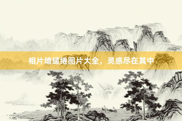 相片墙缱绻图片大全，灵感尽在其中