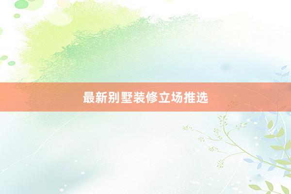 最新别墅装修立场推选