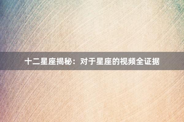 十二星座揭秘：对于星座的视频全证据