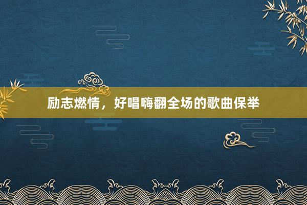 励志燃情，好唱嗨翻全场的歌曲保举