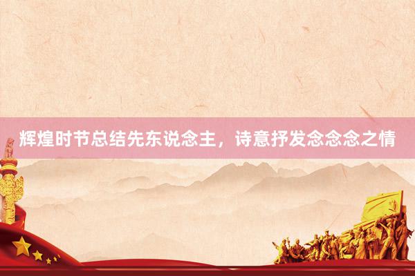 辉煌时节总结先东说念主，诗意抒发念念念之情