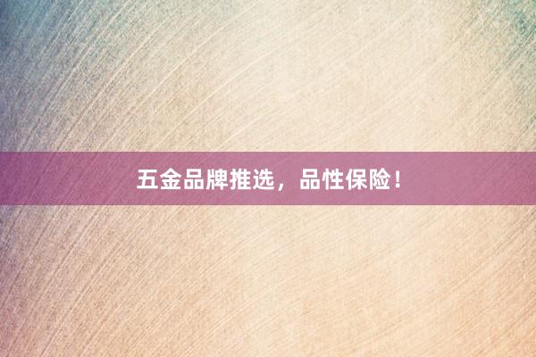 五金品牌推选，品性保险！