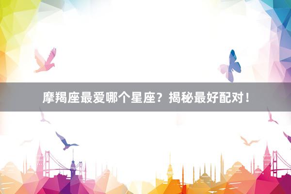 摩羯座最爱哪个星座？揭秘最好配对！