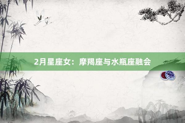 2月星座女：摩羯座与水瓶座融会