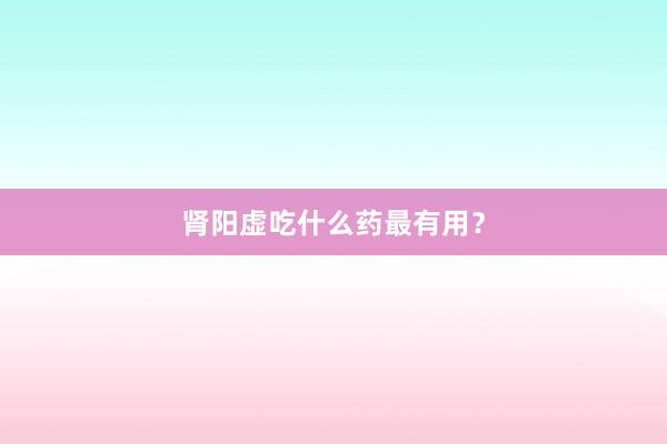 肾阳虚吃什么药最有用？