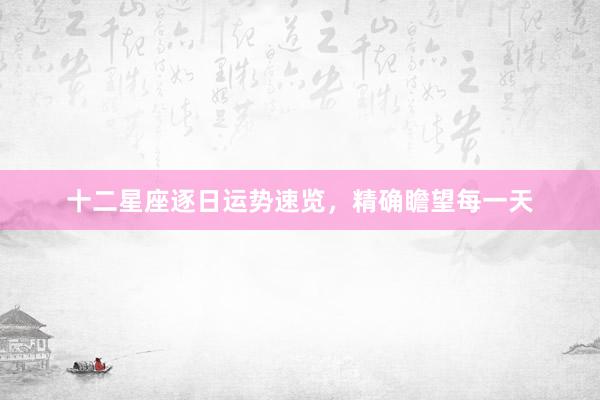 十二星座逐日运势速览，精确瞻望每一天