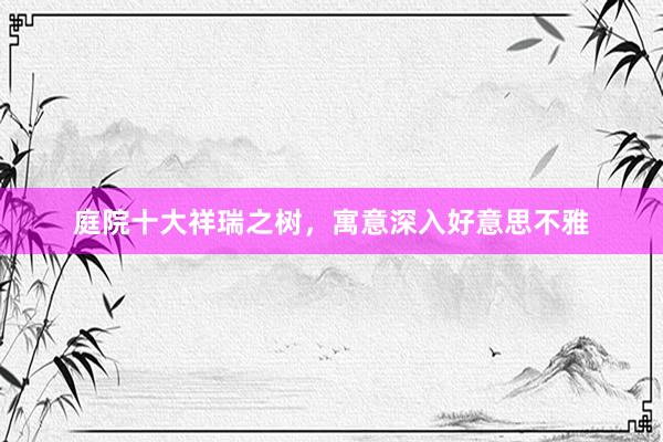 庭院十大祥瑞之树，寓意深入好意思不雅